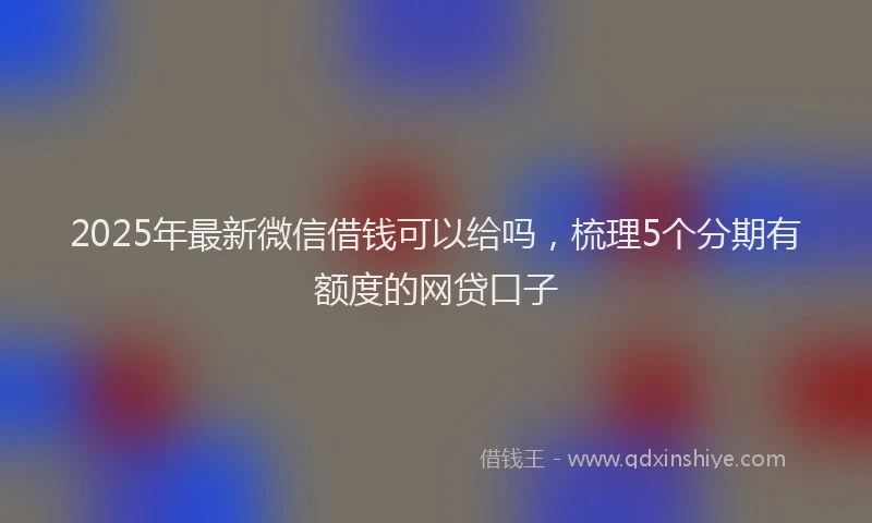 2025年最新微信借钱可以给吗，梳理5个分期有额度的网贷口子