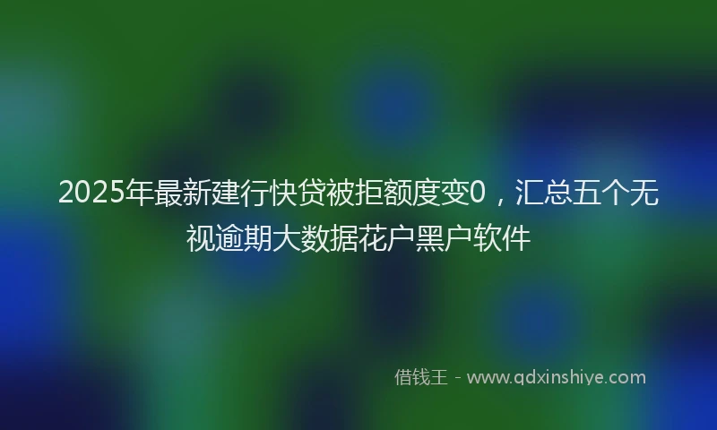2025年最新建行快贷被拒额度变0，汇总五个无视逾期大数据花户黑户软件