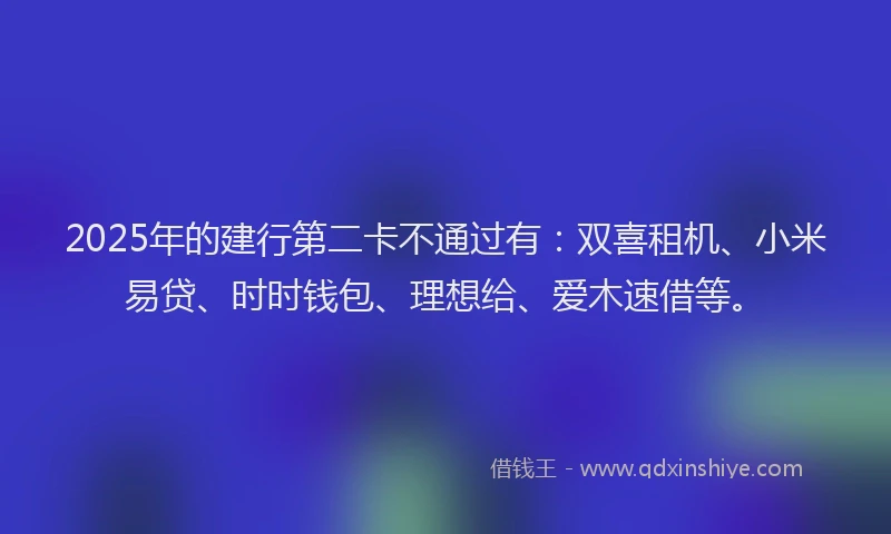 2025年的建行第二卡不通过有：双喜租机、小米易贷、时时钱包、理想给、爱木速借等。