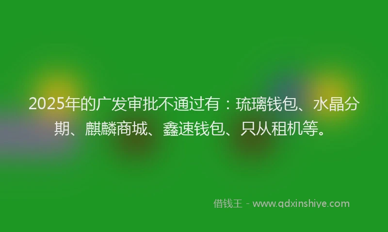 2025年的广发审批不通过有：琉璃钱包、水晶分期、麒麟商城、鑫速钱包、只从租机等。