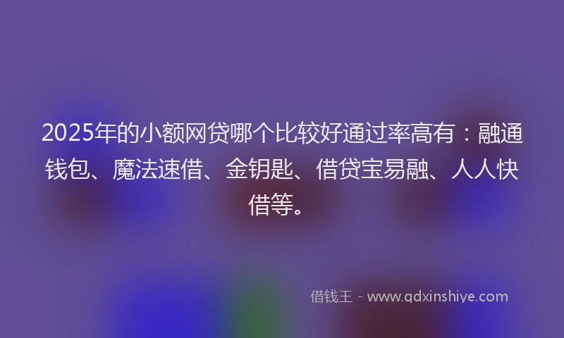 2025年的小额网贷哪个比较好通过率高有：融通钱包、魔法速借、金钥匙、借贷宝易融、人人快借等。