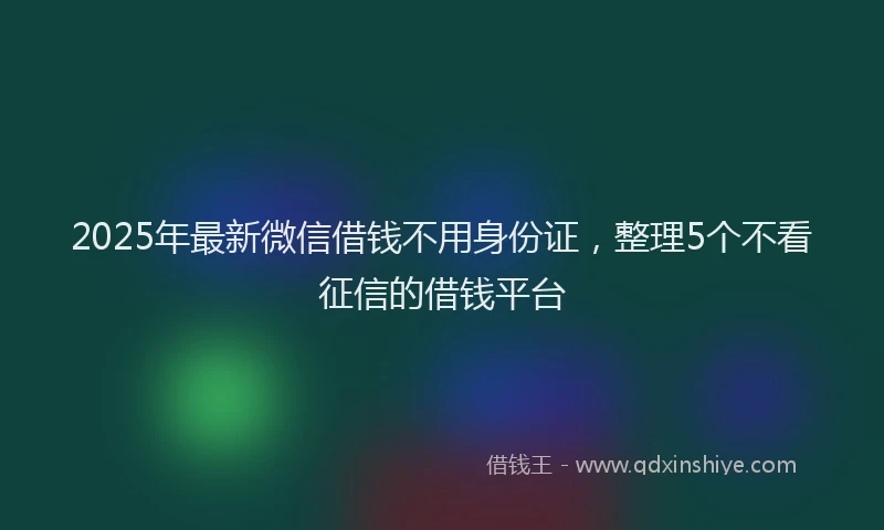 2025年最新微信借钱不用身份证，整理5个不看征信的借钱平台