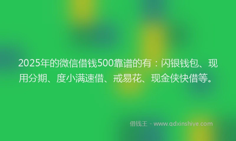 2025年的微信借钱500靠谱的有：闪银钱包、现用分期、度小满速借、戒易花、现金侠快借等。