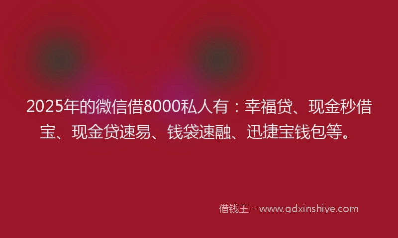 2025年的微信借8000私人有：幸福贷、现金秒借宝、现金贷速易、钱袋速融、迅捷宝钱包等。
