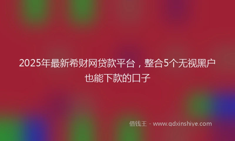 2025年最新希财网贷款平台，整合5个无视黑户也能下款的口子