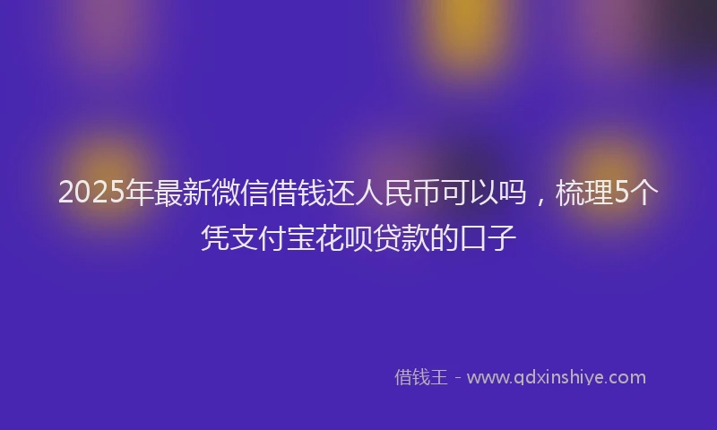 2025年最新微信借钱还人民币可以吗，梳理5个凭支付宝花呗贷款的口子