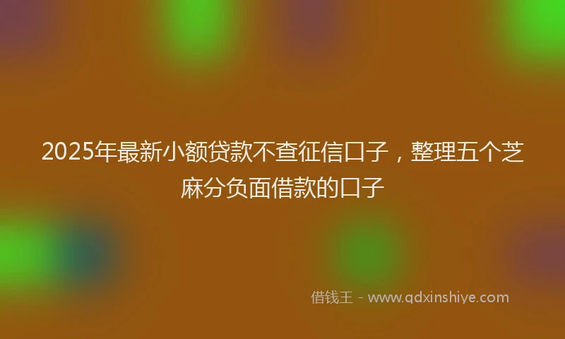 2025年最新小额贷款不查征信口子，整理五个芝麻分负面借款的口子