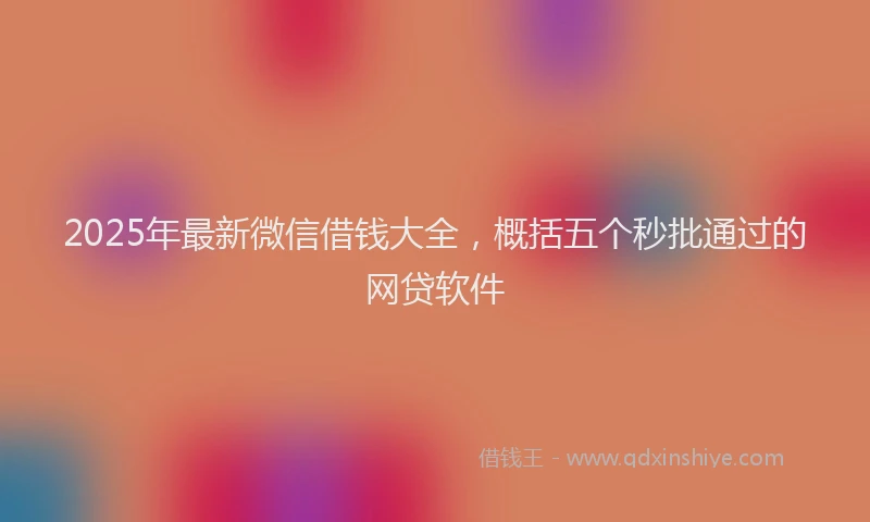 2025年最新微信借钱大全，概括五个秒批通过的网贷软件