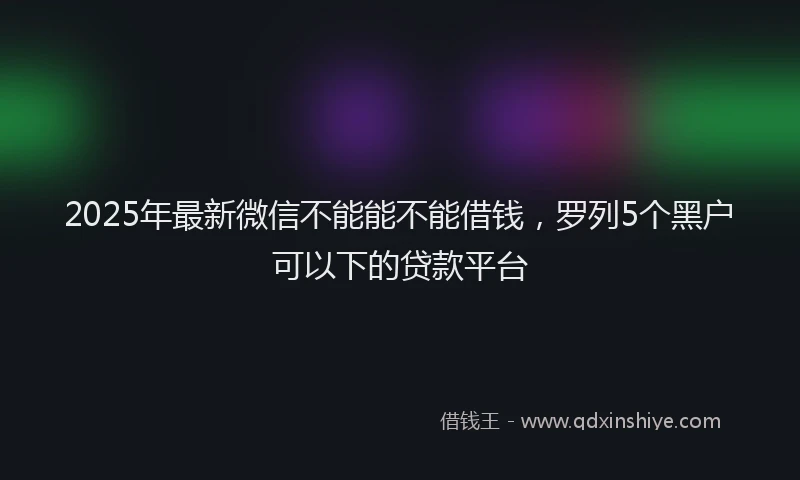 2025年最新微信不能能不能借钱，罗列5个黑户可以下的贷款平台