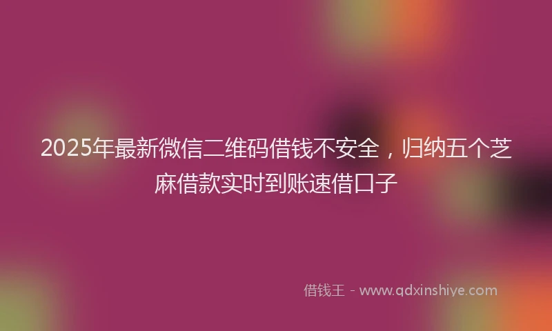 2025年最新微信二维码借钱不安全，归纳五个芝麻借款实时到账速借口子