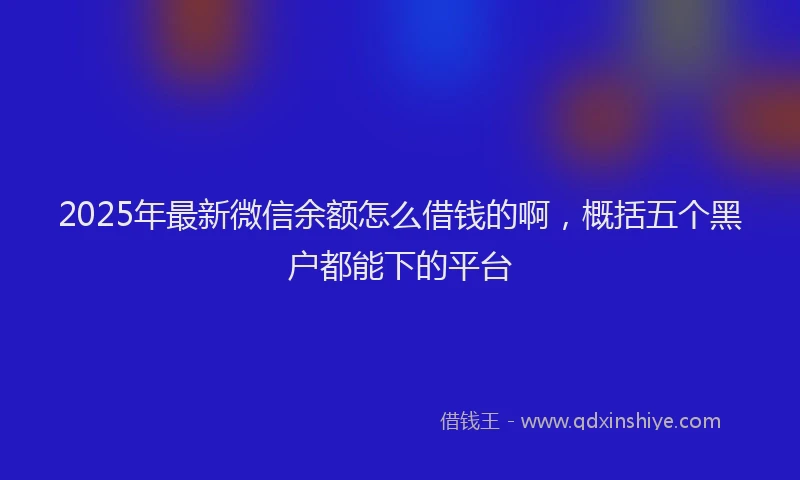 2025年最新微信余额怎么借钱的啊，概括五个黑户都能下的平台