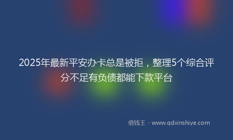 2025年最新平安办卡总是被拒，整理5个综合评分不足有负债都能下款平台