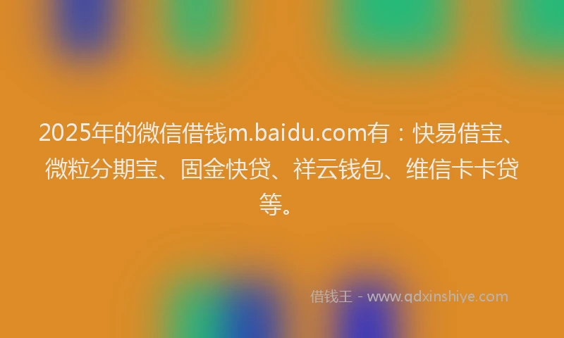 2025年的微信借钱m.baidu.com有：快易借宝、微粒分期宝、固金快贷、祥云钱包、维信卡卡贷等。