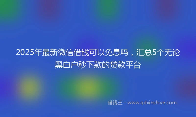 2025年最新微信借钱可以免息吗，汇总5个无论黑白户秒下款的贷款平台