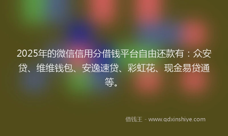 2025年的微信信用分借钱平台自由还款有：众安贷、维维钱包、安逸速贷、彩虹花、现金易贷通等。