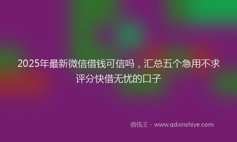 2025年最新微信借钱可信吗，汇总五个急用不求评分快借无忧的口子
