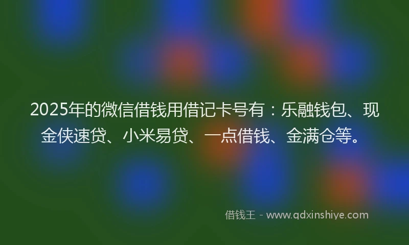 2025年的微信借钱用借记卡号有：乐融钱包、现金侠速贷、小米易贷、一点借钱、金满仓等。