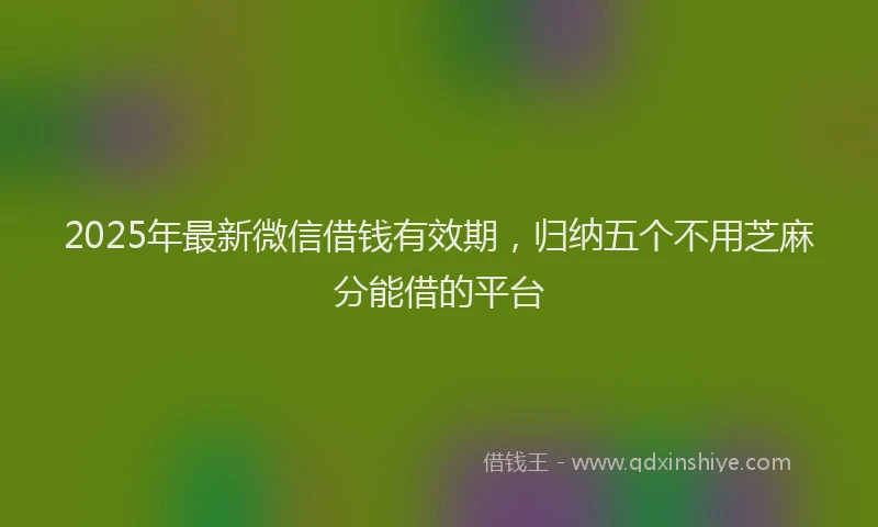 2025年最新微信借钱有效期，归纳五个不用芝麻分能借的平台