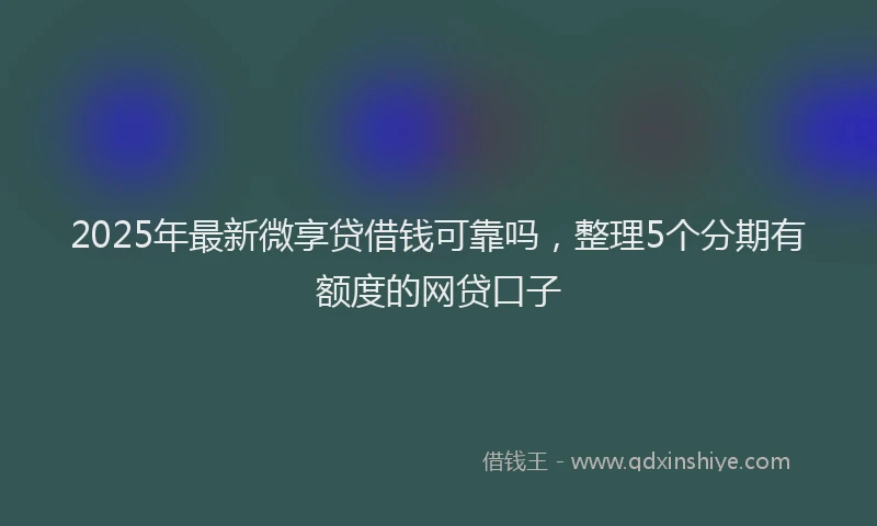 2025年最新微享贷借钱可靠吗，整理5个分期有额度的网贷口子