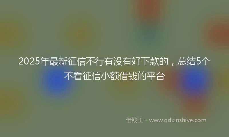 2025年最新征信不行有没有好下款的，总结5个不看征信小额借钱的平台