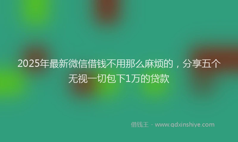 2025年最新微信借钱不用那么麻烦的，分享五个无视一切包下1万的贷款