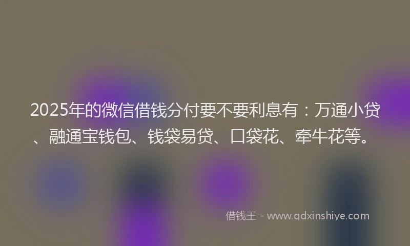 2025年的微信借钱分付要不要利息有：万通小贷、融通宝钱包、钱袋易贷、口袋花、牵牛花等。