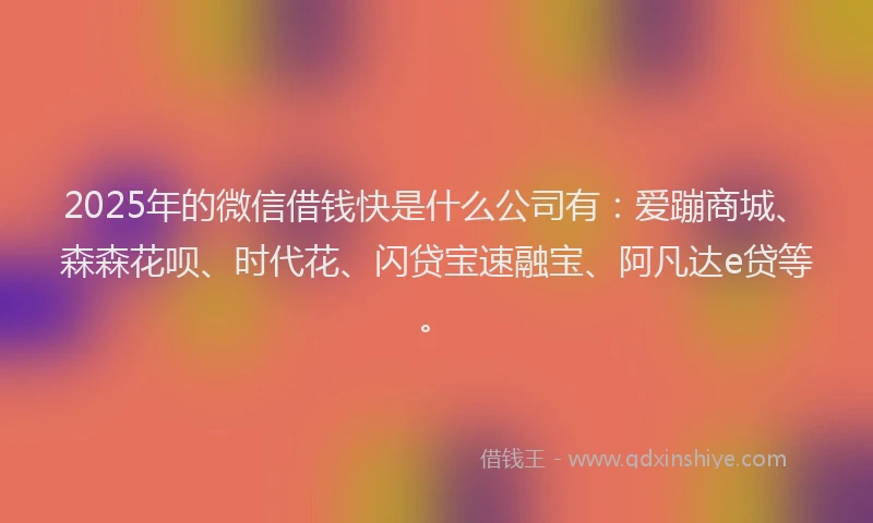 2025年的微信借钱快是什么公司有：爱蹦商城、森森花呗、时代花、闪贷宝速融宝、阿凡达e贷等。