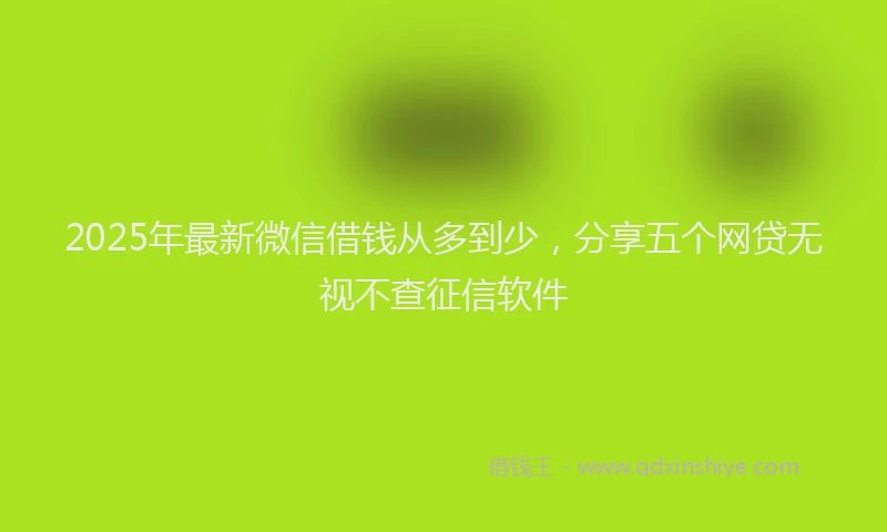 2025年最新微信借钱从多到少，分享五个网贷无视不查征信软件