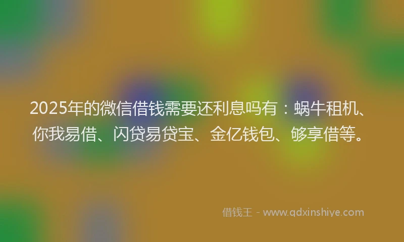 2025年的微信借钱需要还利息吗有：蜗牛租机、你我易借、闪贷易贷宝、金亿钱包、够享借等。