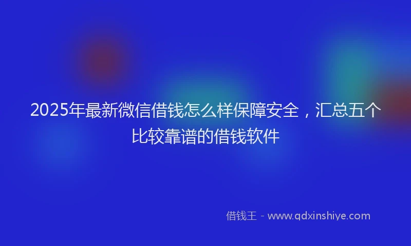 2025年最新微信借钱怎么样保障安全，汇总五个比较靠谱的借钱软件