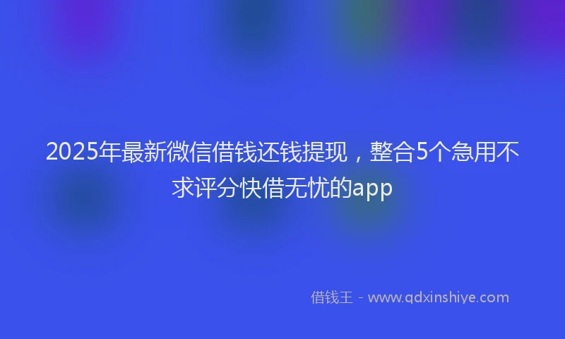 2025年最新微信借钱还钱提现，整合5个急用不求评分快借无忧的app