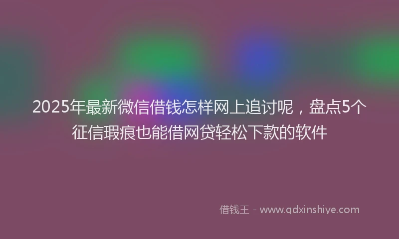 2025年最新微信借钱怎样网上追讨呢，盘点5个征信瑕疵也能借网贷轻松下款的软件