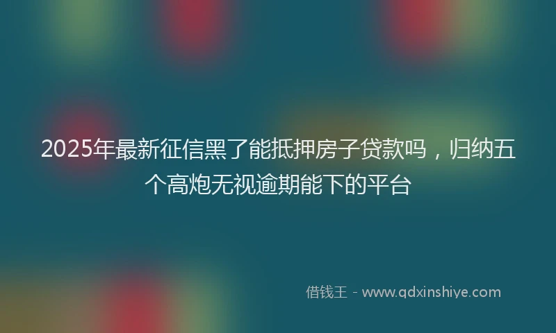 2025年最新征信黑了能抵押房子贷款吗，归纳五个高炮无视逾期能下的平台