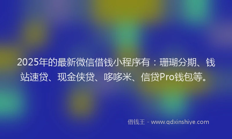 2025年的最新微信借钱小程序有：珊瑚分期、钱站速贷、现金侠贷、哆哆米、信贷Pro钱包等。