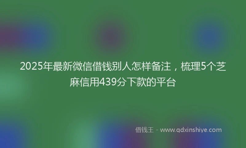 2025年最新微信借钱别人怎样备注，梳理5个芝麻信用439分下款的平台