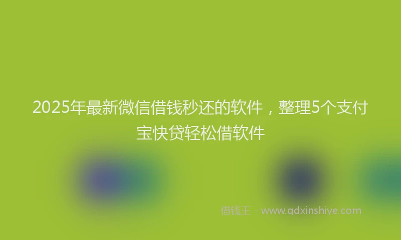 2025年最新微信借钱秒还的软件，整理5个支付宝快贷轻松借软件