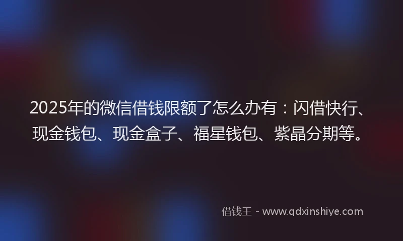2025年的微信借钱限额了怎么办有：闪借快行、现金钱包、现金盒子、福星钱包、紫晶分期等。
