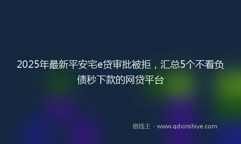 2025年最新平安宅e贷审批被拒，汇总5个不看负债秒下款的网贷平台