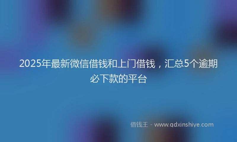 2025年最新微信借钱和上门借钱，汇总5个逾期必下款的平台