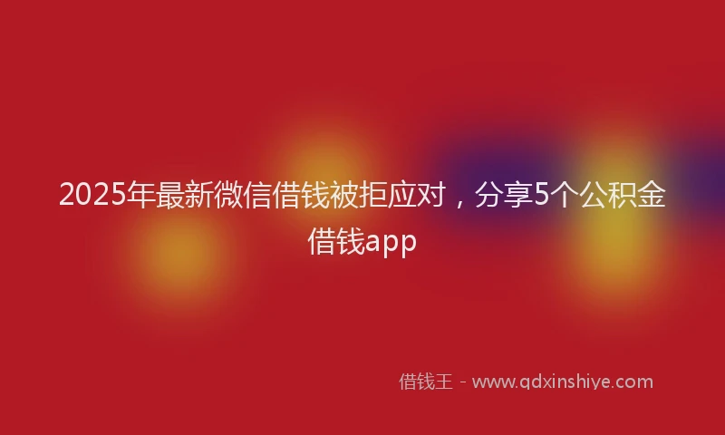 2025年最新微信借钱被拒应对，分享5个公积金借钱app