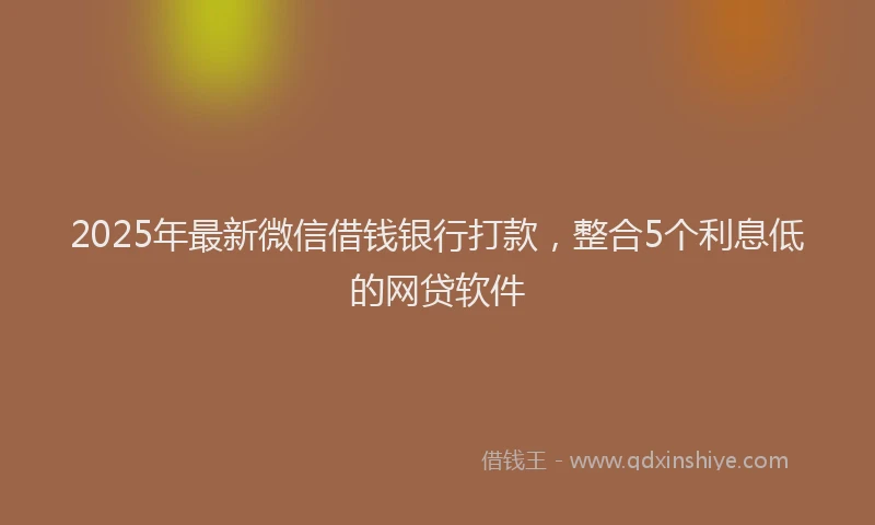 2025年最新微信借钱银行打款，整合5个利息低的网贷软件