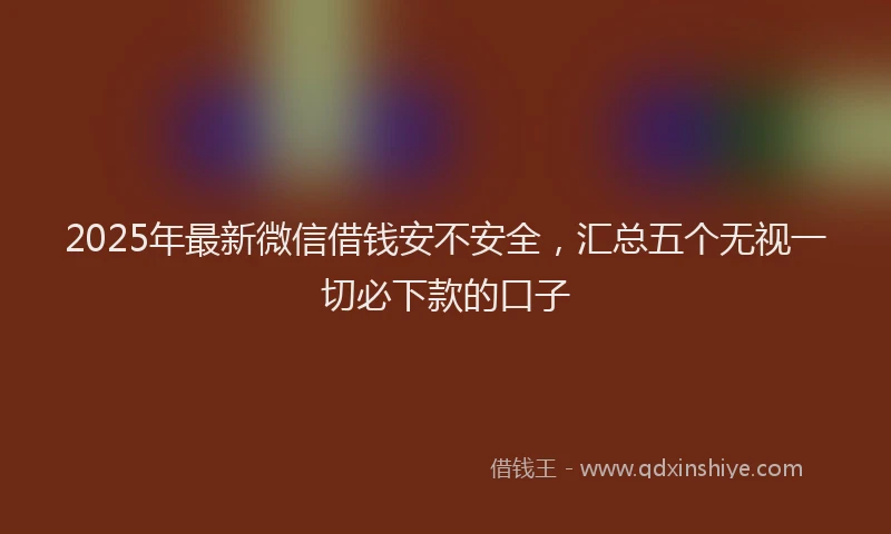 2025年最新微信借钱安不安全，汇总五个无视一切必下款的口子