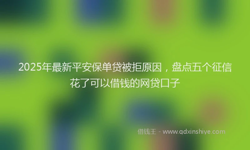 2025年最新平安保单贷被拒原因，盘点五个征信花了可以借钱的网贷口子