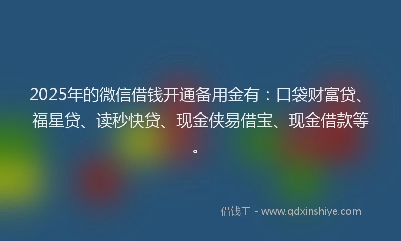 2025年的微信借钱开通备用金有：口袋财富贷、福星贷、读秒快贷、现金侠易借宝、现金借款等。