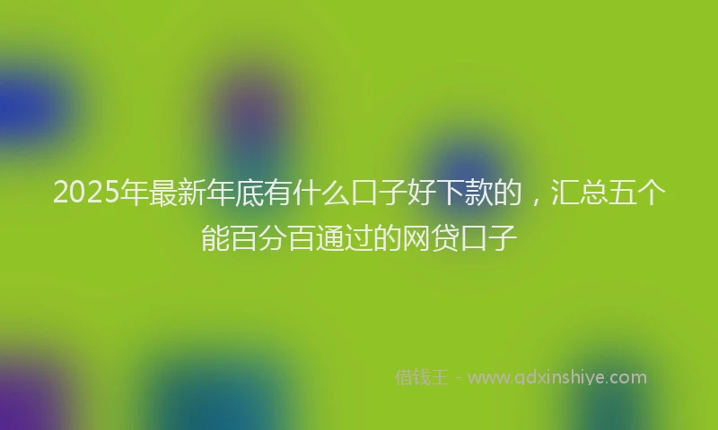 2025年最新年底有什么口子好下款的，汇总五个能百分百通过的网贷口子