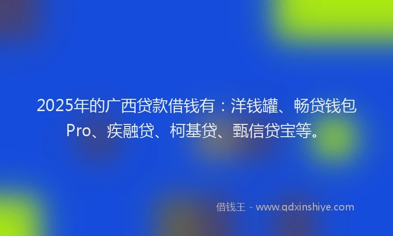 2025年的广西贷款借钱有：洋钱罐、畅贷钱包Pro、疾融贷、柯基贷、甄信贷宝等。