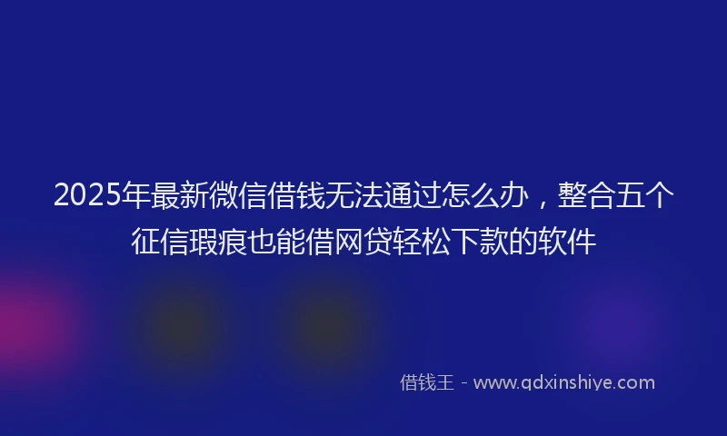 2025年最新微信借钱无法通过怎么办，整合五个征信瑕疵也能借网贷轻松下款的软件