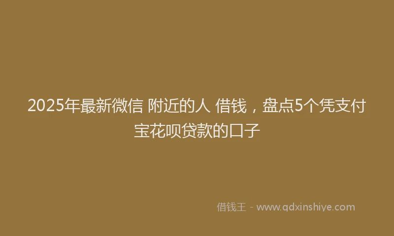 2025年最新微信 附近的人 借钱，盘点5个凭支付宝花呗贷款的口子