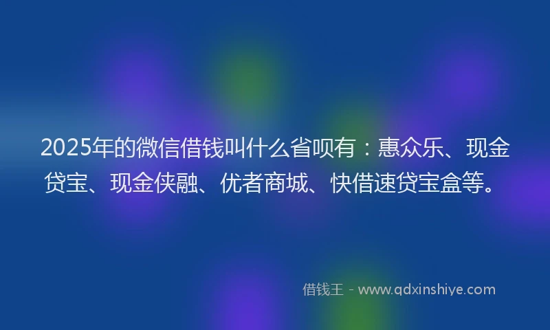 2025年的微信借钱叫什么省呗有：惠众乐、现金贷宝、现金侠融、优者商城、快借速贷宝盒等。