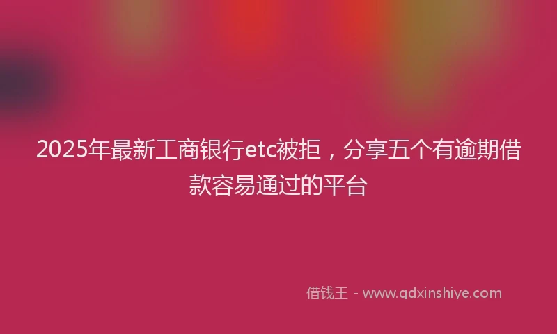 2025年最新工商银行etc被拒，分享五个有逾期借款容易通过的平台